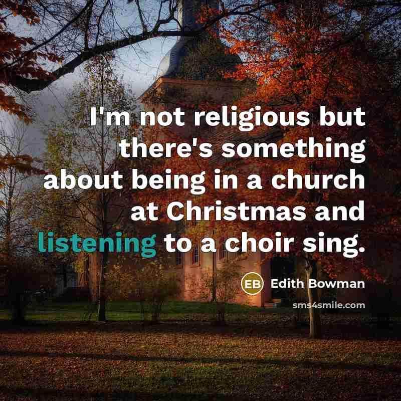 “I'm not religious but there's something about being in a church at Christmas and listening to a choir sing.” quote by Edith Bowman