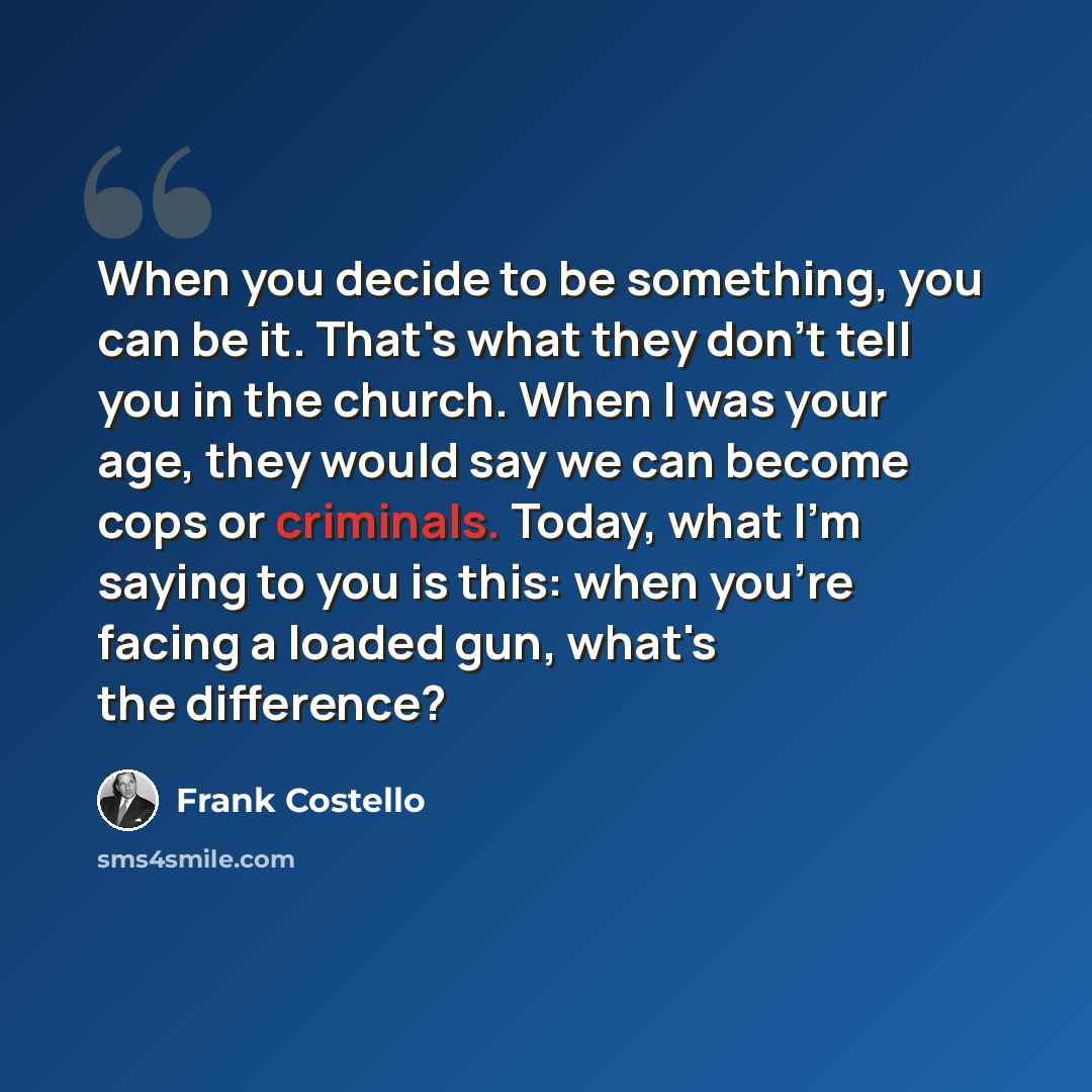 “When you decide to be something, you can be it. That's what they don't tell you in the church. When I was your age, they would say we can become cops or criminals. Today, what I'm saying to you is this: when you're facing a loaded gun, what's the difference?” quote by Frank Costello
