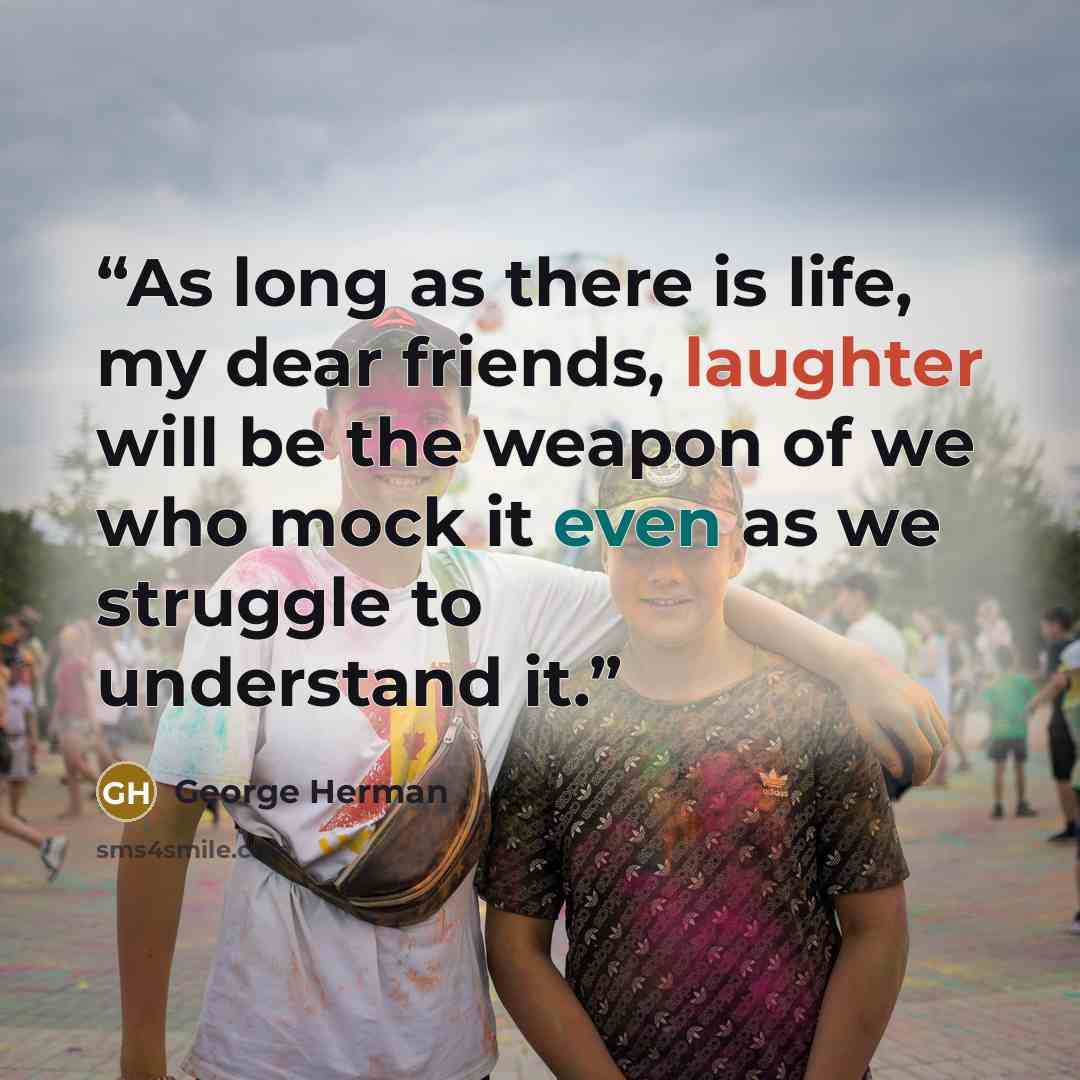 “As long as there is life, my dear friends, laughter will be the weapon of we who mock it even as we struggle to understand it.” quote by George Herman