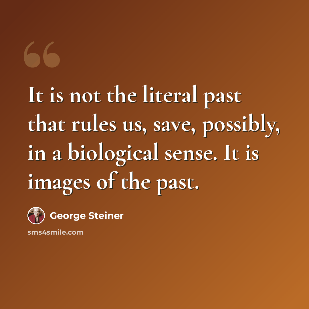 “It is not the literal past that rules us, save, possibly, in a biological sense. It is images of the past.” quote by George Steiner