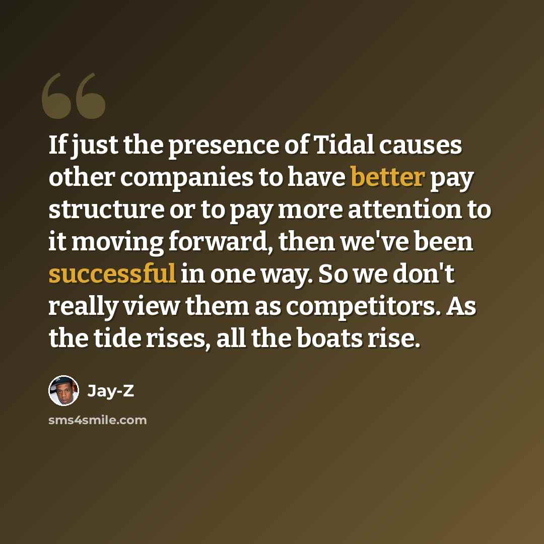 “If just the presence of Tidal causes other companies to have better pay structure or to pay more attention to it moving forward, then we've been successful in one way. So we don't really view them as competitors. As the tide rises, all the boats rise.” quote by Jay-Z