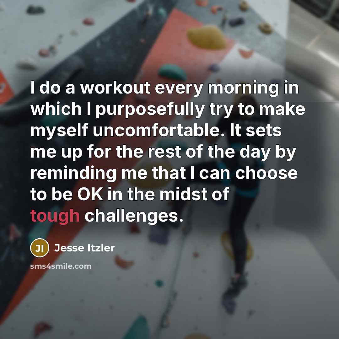 “I do a workout every morning in which I purposefully try to make myself uncomfortable. It sets me up for the rest of the day by reminding me that I can choose to be OK in the midst of tough challenges.” quote by Jesse Itzler