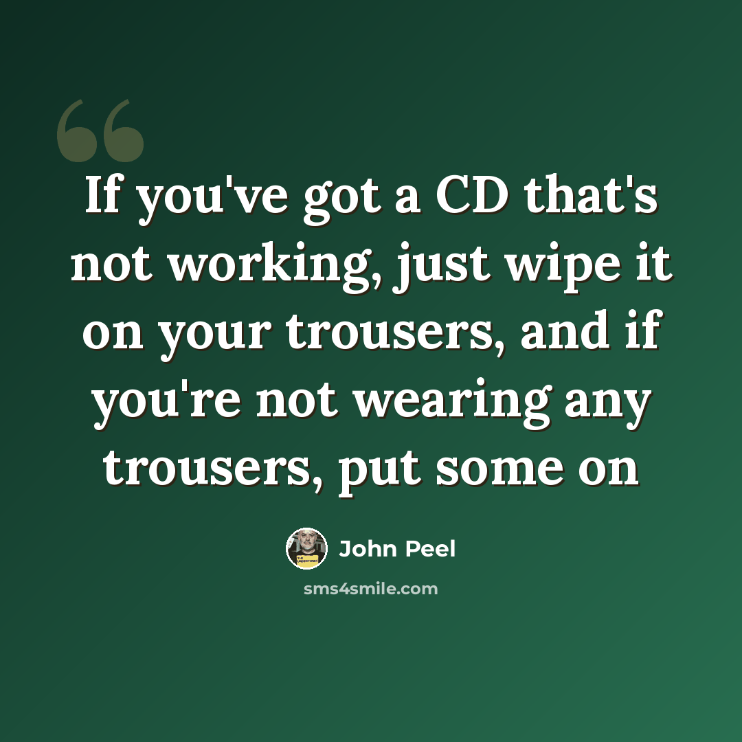 “If you've got a CD that's not working, just wipe it on your trousers, and if you're not wearing any trousers, put some on” quote by John Peel