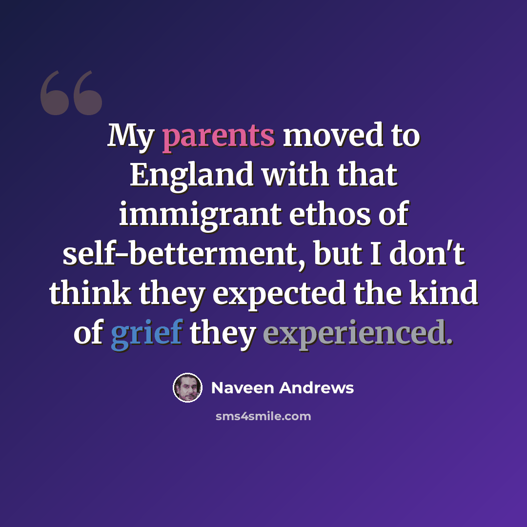 “My parents moved to England with that immigrant ethos of self-betterment, but I don't think they expected the kind of grief they experienced.” quote by Naveen Andrews