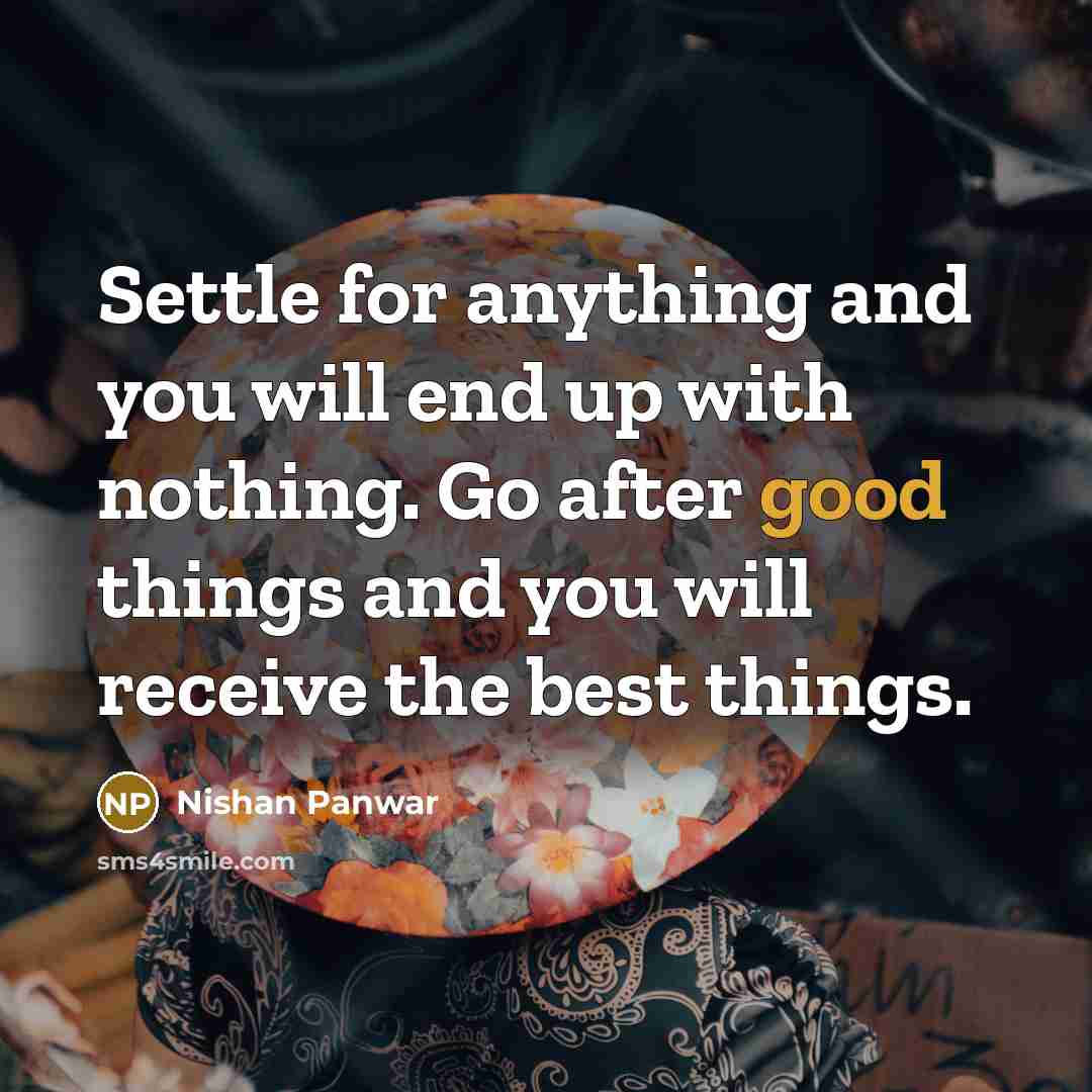 “Settle for anything and you will end up with nothing. Go after good things and you will receive the best things.” quote by Nishan Panwar