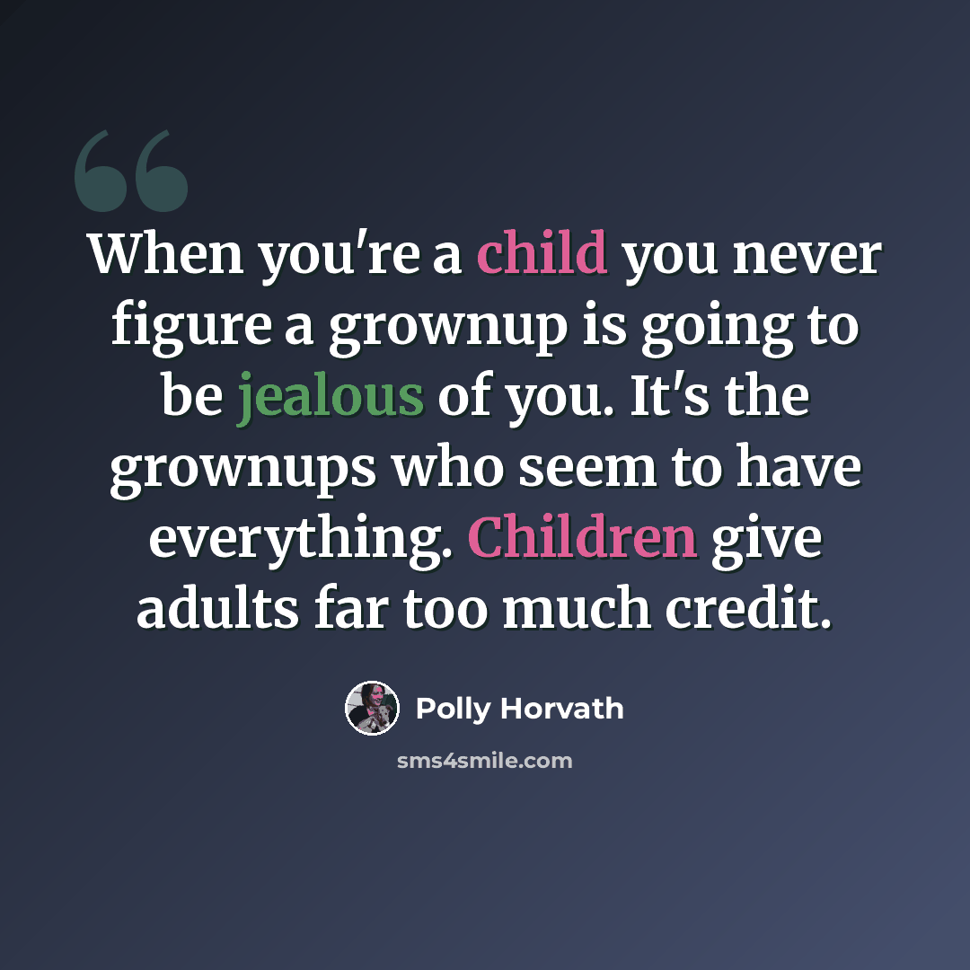 “When you're a child you never figure a grownup is going to be jealous of you. It's the grownups who seem to have everything. Children give adults far too much credit.” quote by Polly Horvath