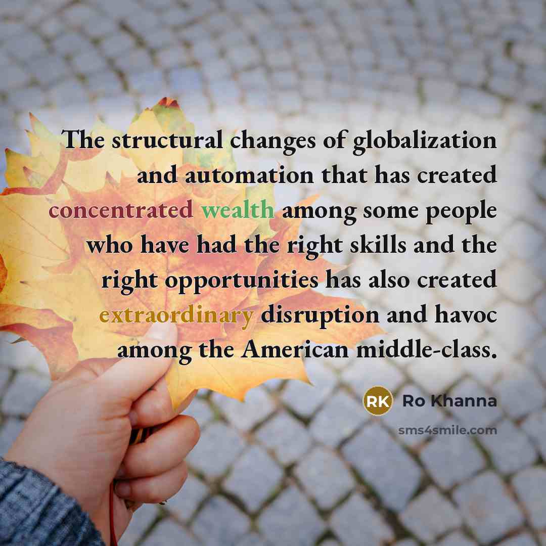 “The structural changes of globalization and automation that has created concentrated wealth among some people who have had the right skills and the right opportunities has also created extraordinary disruption and havoc among the American middle-class.” quote by Ro Khanna