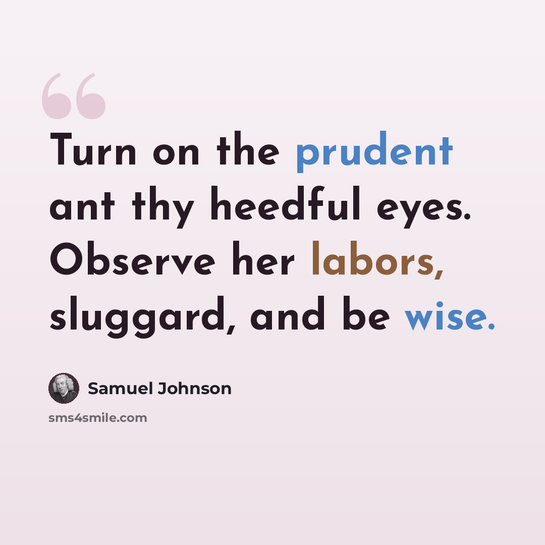 “Turn on the prudent ant thy heedful eyes. Observe her labors, sluggard, and be wise.” quote by Samuel Johnson