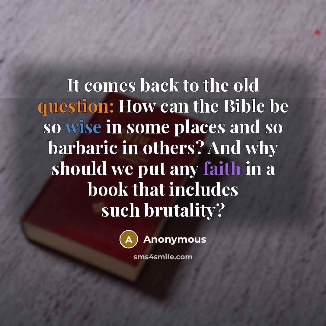 “It comes back to the old question: How can the Bible be so wise in some places and so barbaric in others? And why should we put any faith in a book that includes such brutality?” quote by Anonymous