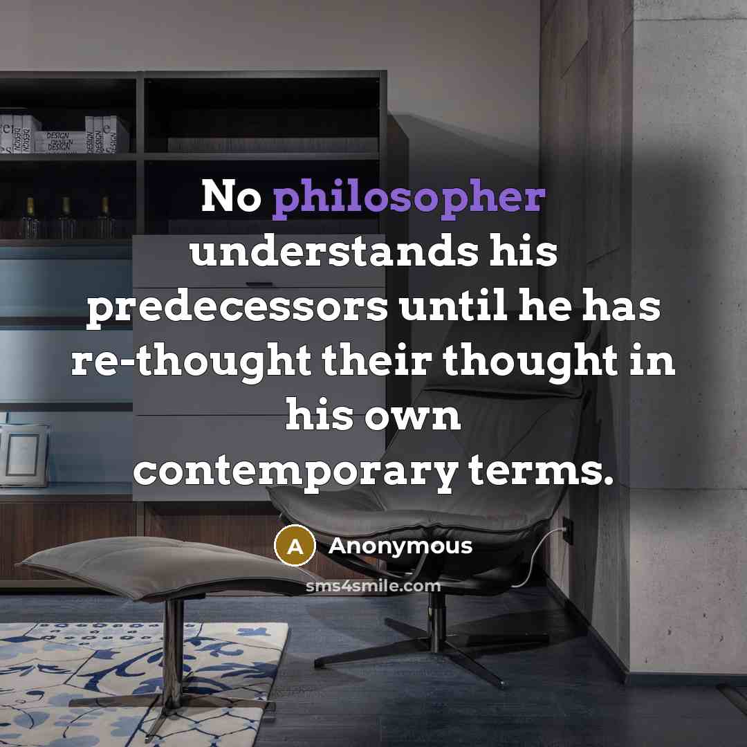 “No philosopher understands his predecessors until he has re-thought their thought in his own contemporary terms.” quote by Anonymous