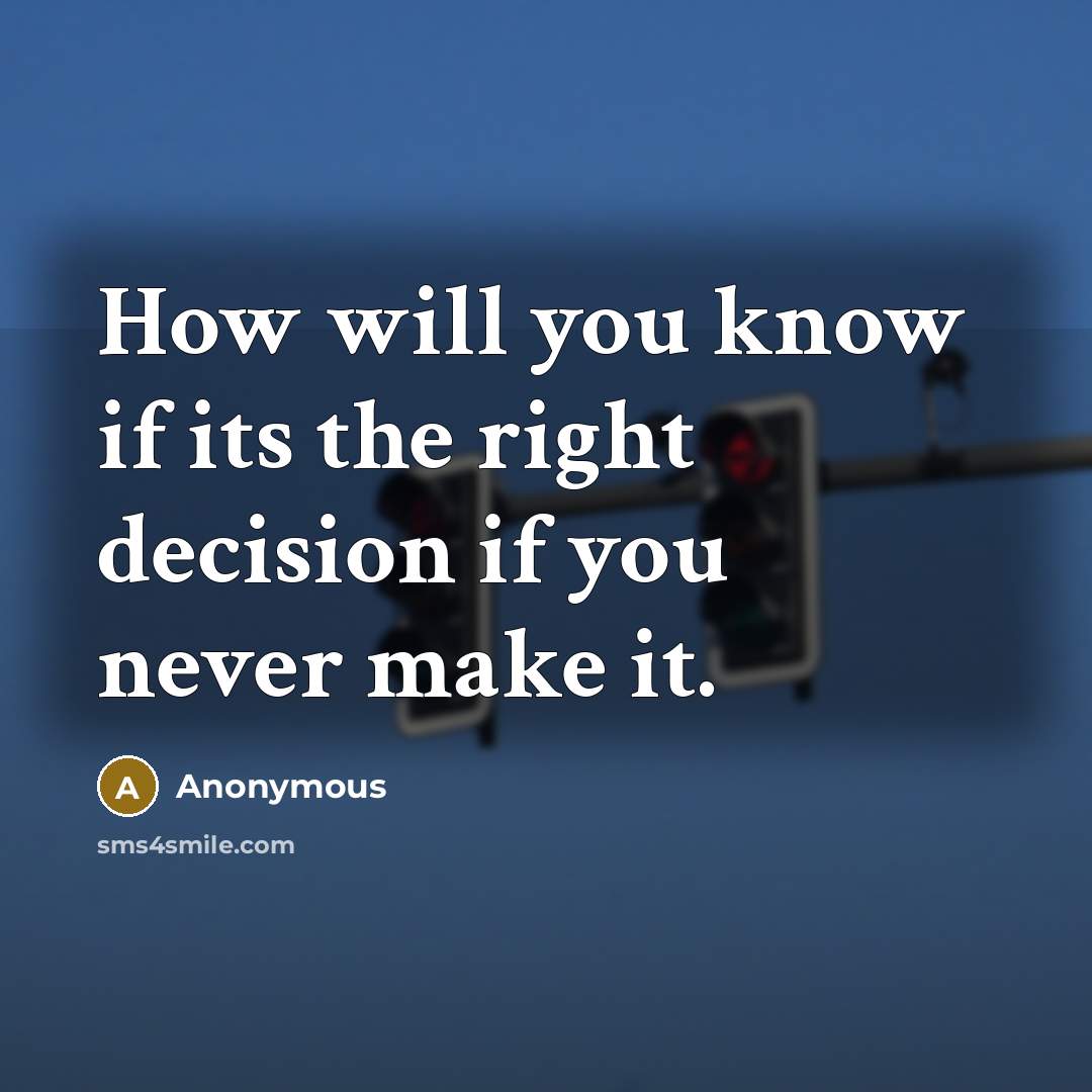 “How will you know if its the right decision if you never make it.” quote by Anonymous