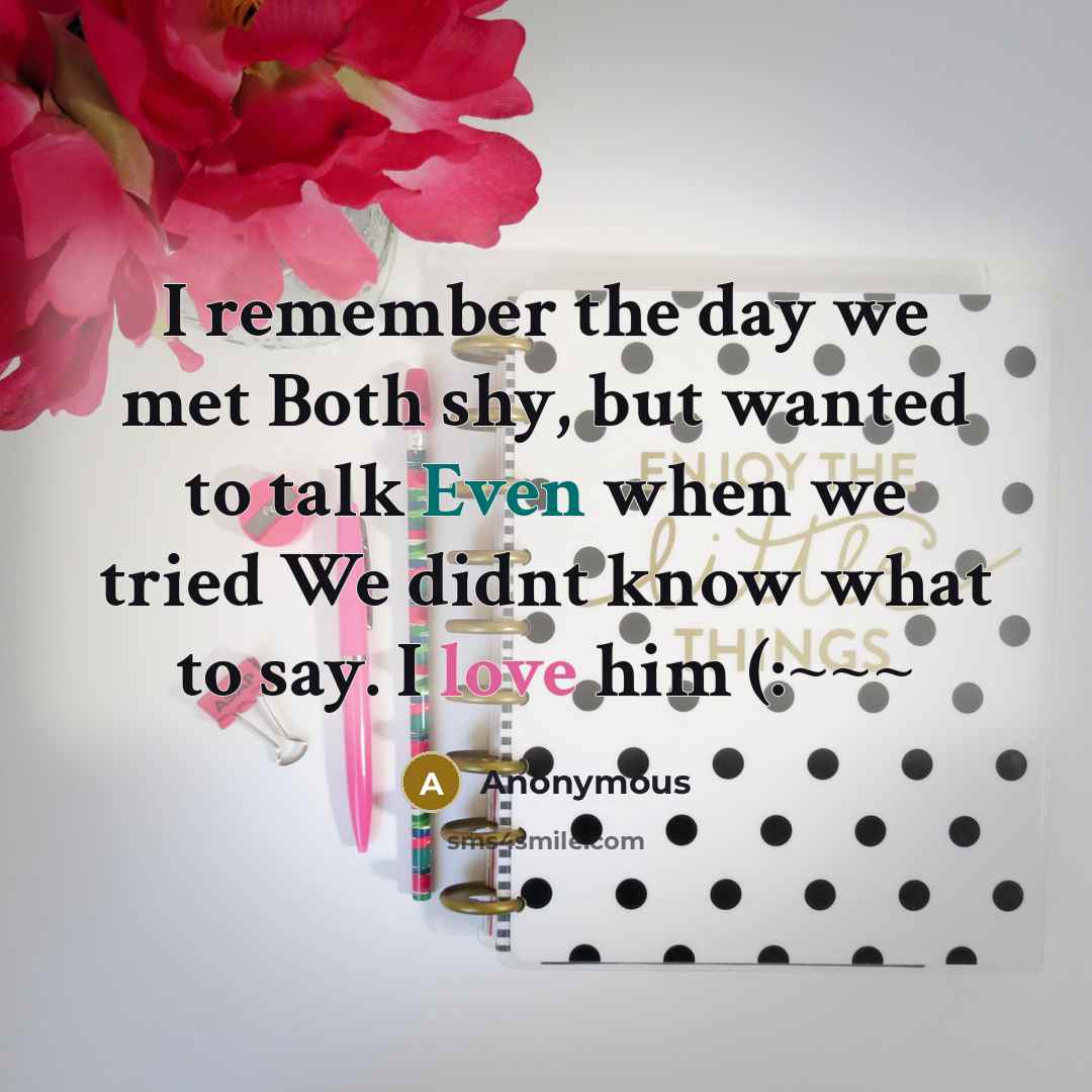 “I remember the day we met Both shy, but wanted to talk Even when we tried We didnt know what to say. I love him (:~~~” quote by Anonymous