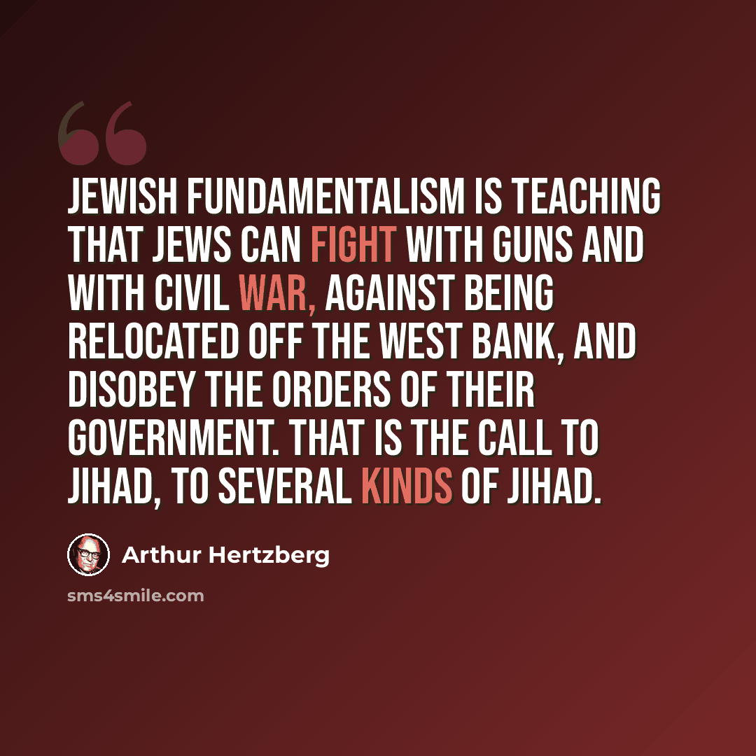 “Jewish fundamentalism is teaching that Jews can fight with guns and with civil war, against being relocated off the West Bank, and disobey the orders of their government. That is the call to jihad, to several kinds of jihad.” quote by Arthur Hertzberg