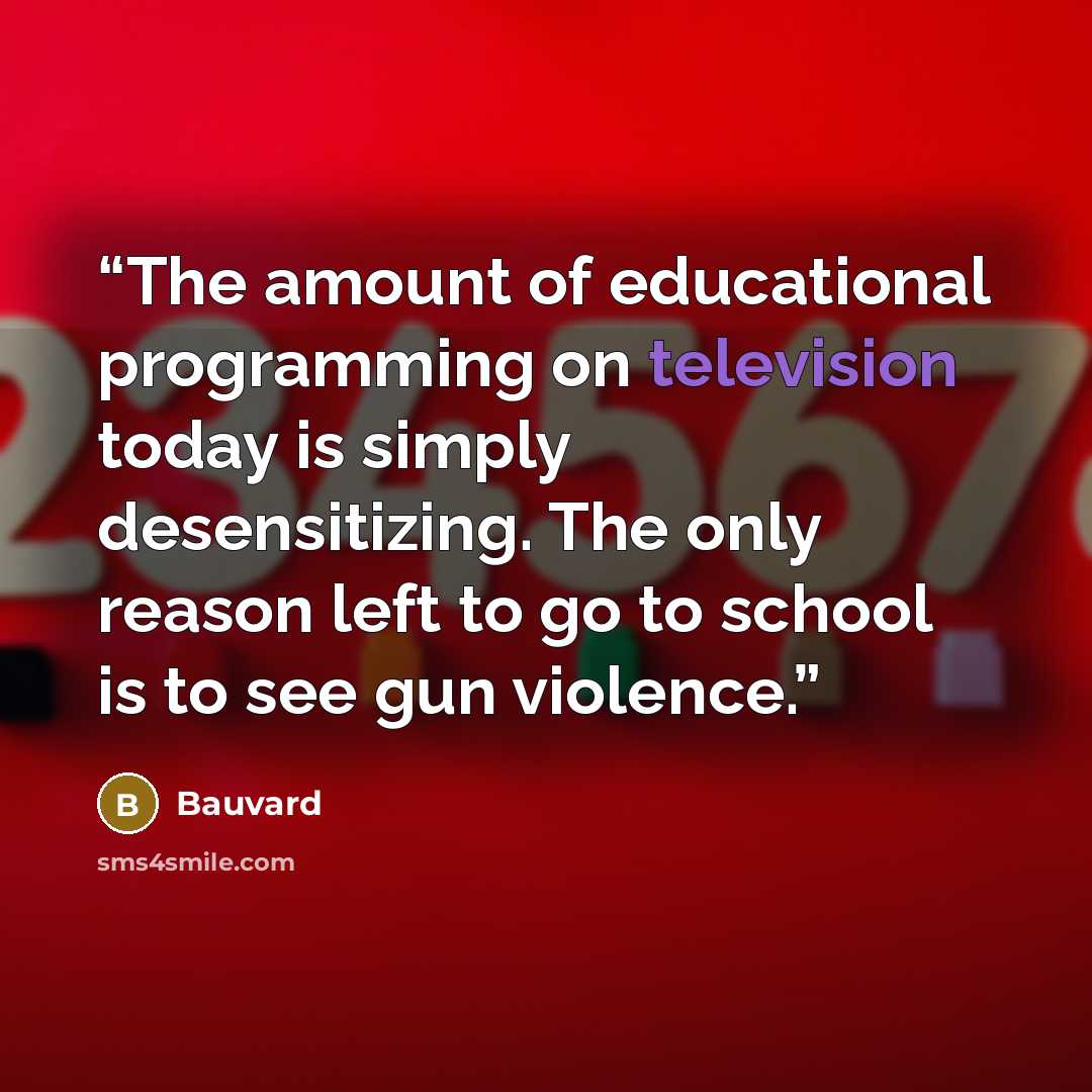 “The amount of educational programming on television today is simply desensitizing. The only reason left to go to school is to see gun violence.” quote by Bauvard
