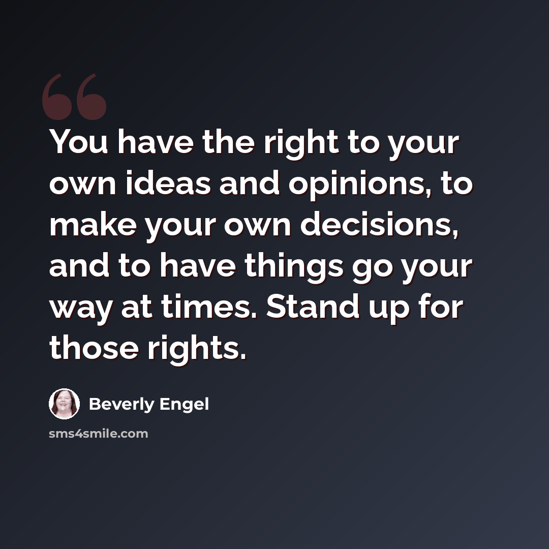 “You have the right to your own ideas and opinions, to make your own decisions, and to have things go your way at times. Stand up for those rights.” quote by Beverly Engel
