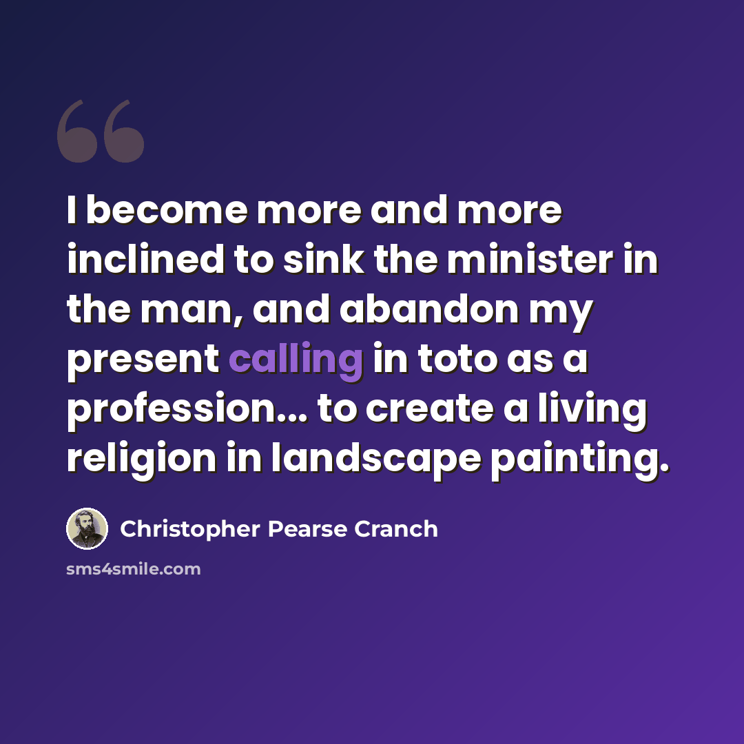 “I become more and more inclined to sink the minister in the man, and abandon my present calling in toto as a profession... to create a living religion in landscape painting.” quote by Christopher Pearse Cranch