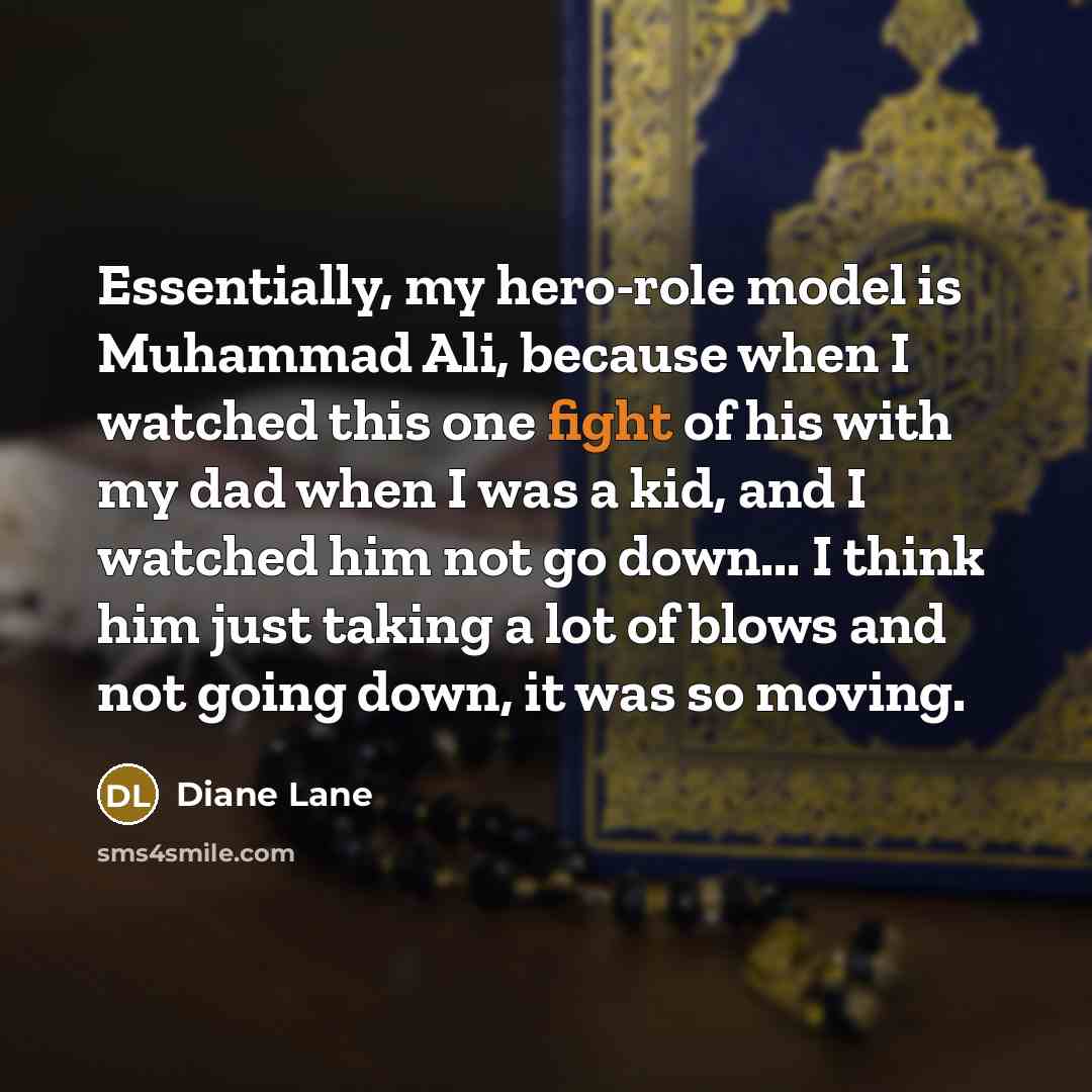 “Essentially, my hero-role model is Muhammad Ali, because when I watched this one fight of his with my dad when I was a kid, and I watched him not go down... I think him just taking a lot of blows and not going down, it was so moving.” quote by Diane Lane