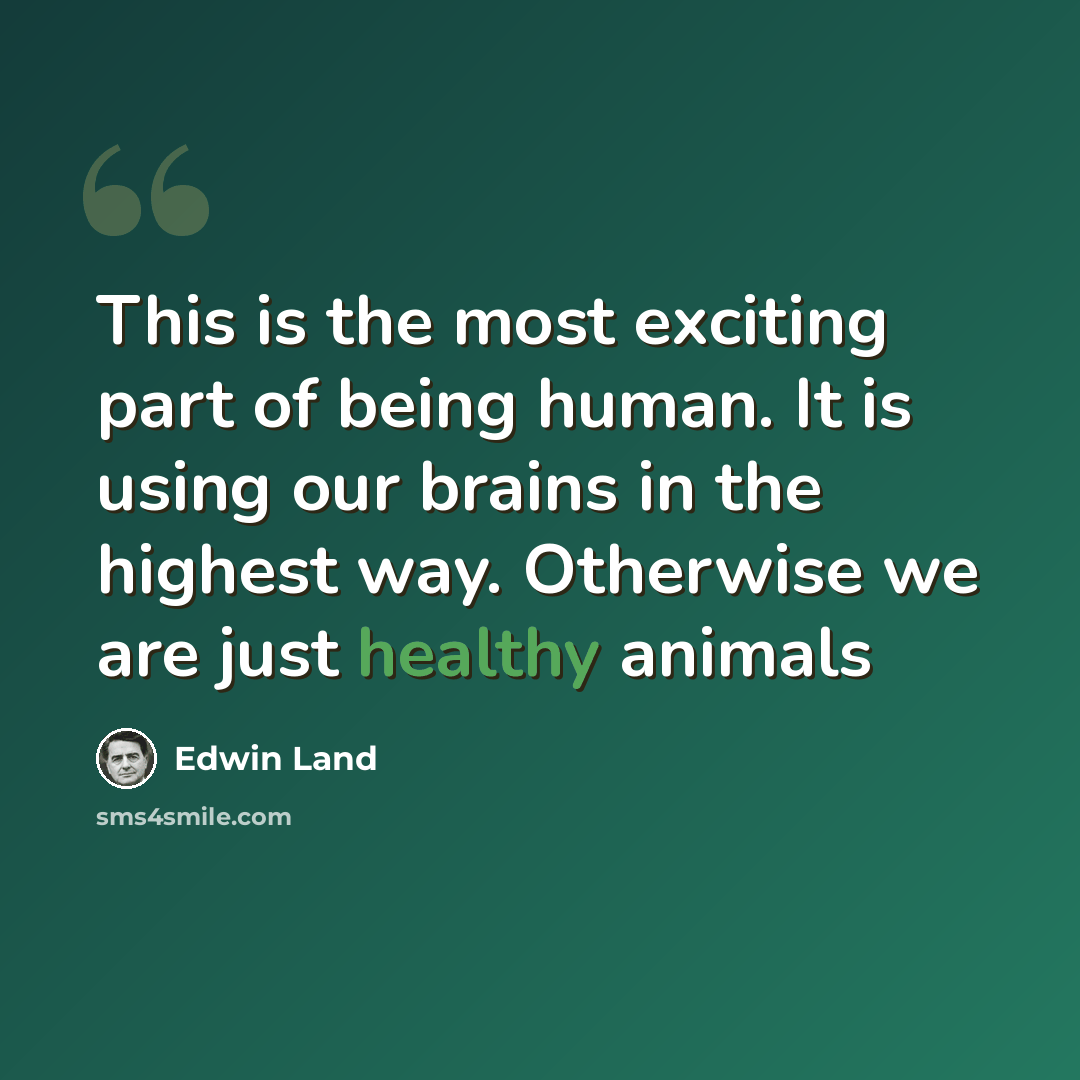 “This is the most exciting part of being human. It is using our brains in the highest way. Otherwise we are just healthy animals” quote by Edwin Land