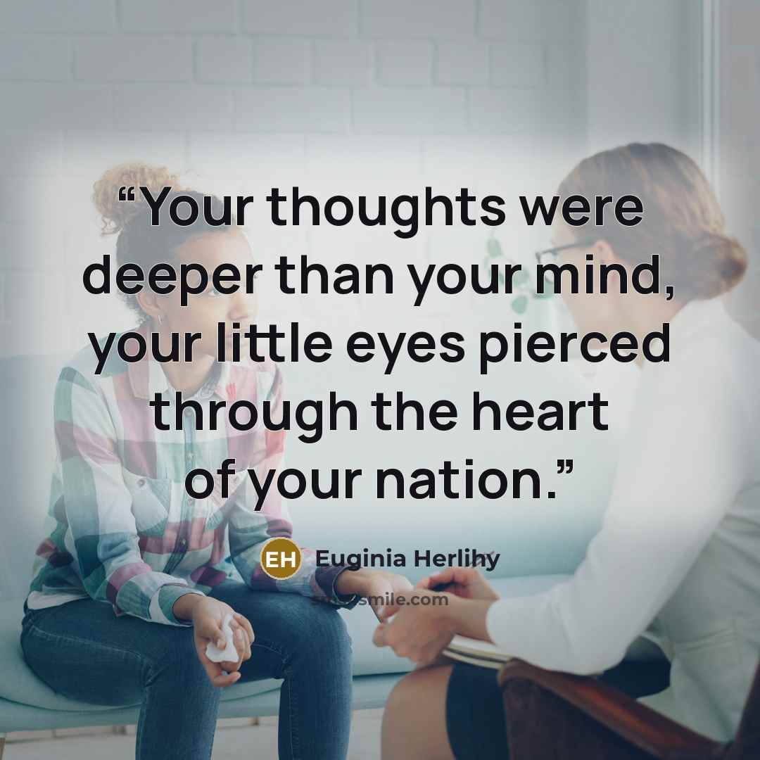 “Your thoughts were deeper than your mind, your little eyes pierced through the heart of your nation.” quote by Euginia Herlihy