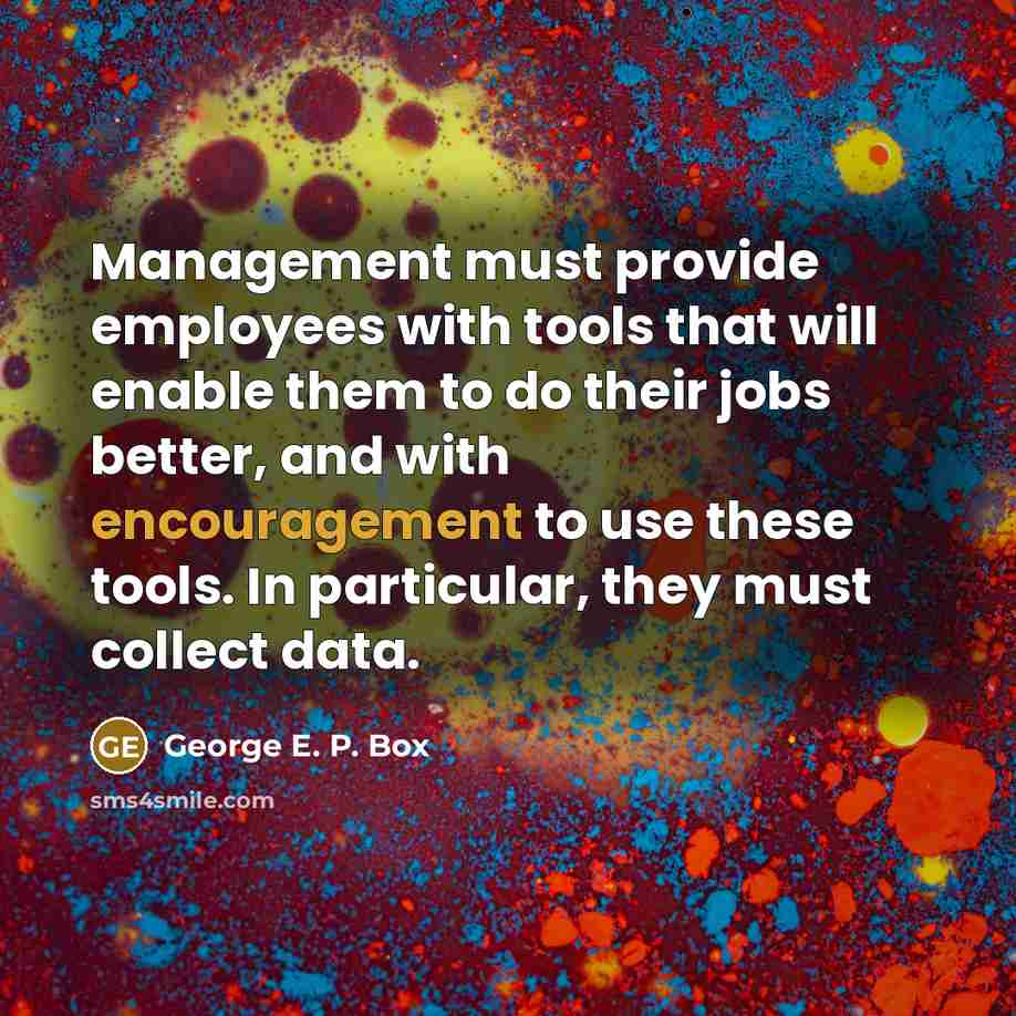 “Management must provide employees with tools that will enable them to do their jobs better, and with encouragement to use these tools. In particular, they must collect data.” quote by George E. P. Box