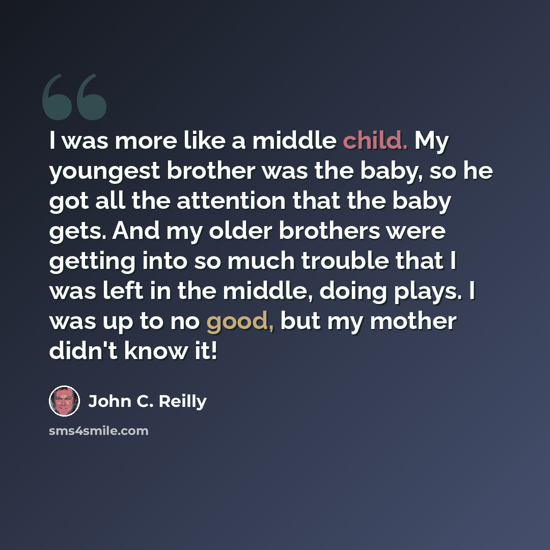 “I was more like a middle child. My youngest brother was the baby, so he got all the attention that the baby gets. And my older brothers were getting into so much trouble that I was left in the middle, doing plays. I was up to no good, but my mother didn't know it!” quote by John C. Reilly