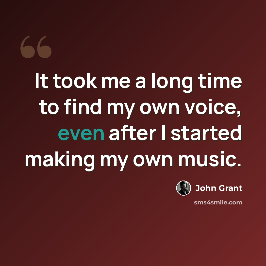 “It took me a long time to find my own voice, even after I started making my own music.” quote by John Grant