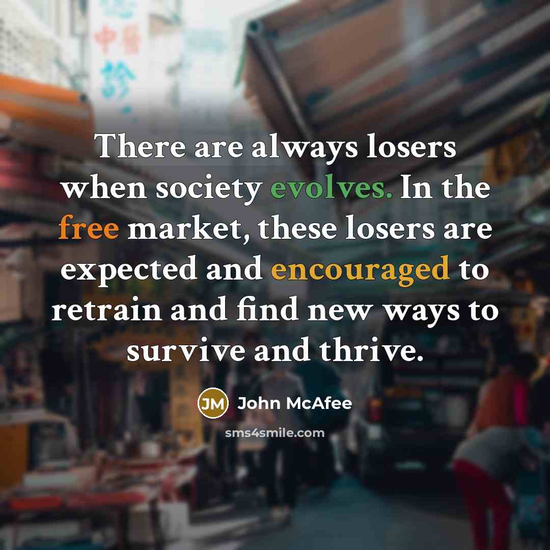 “There are always losers when society evolves. In the free market, these losers are expected and encouraged to retrain and find new ways to survive and thrive.” quote by John McAfee