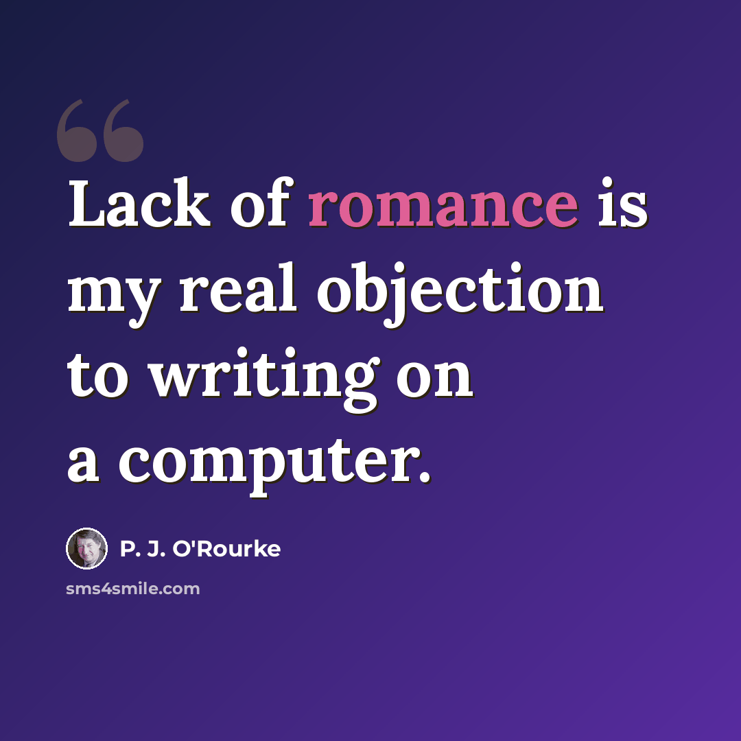 “Lack of romance is my real objection to writing on a computer.” quote by P. J. O'Rourke