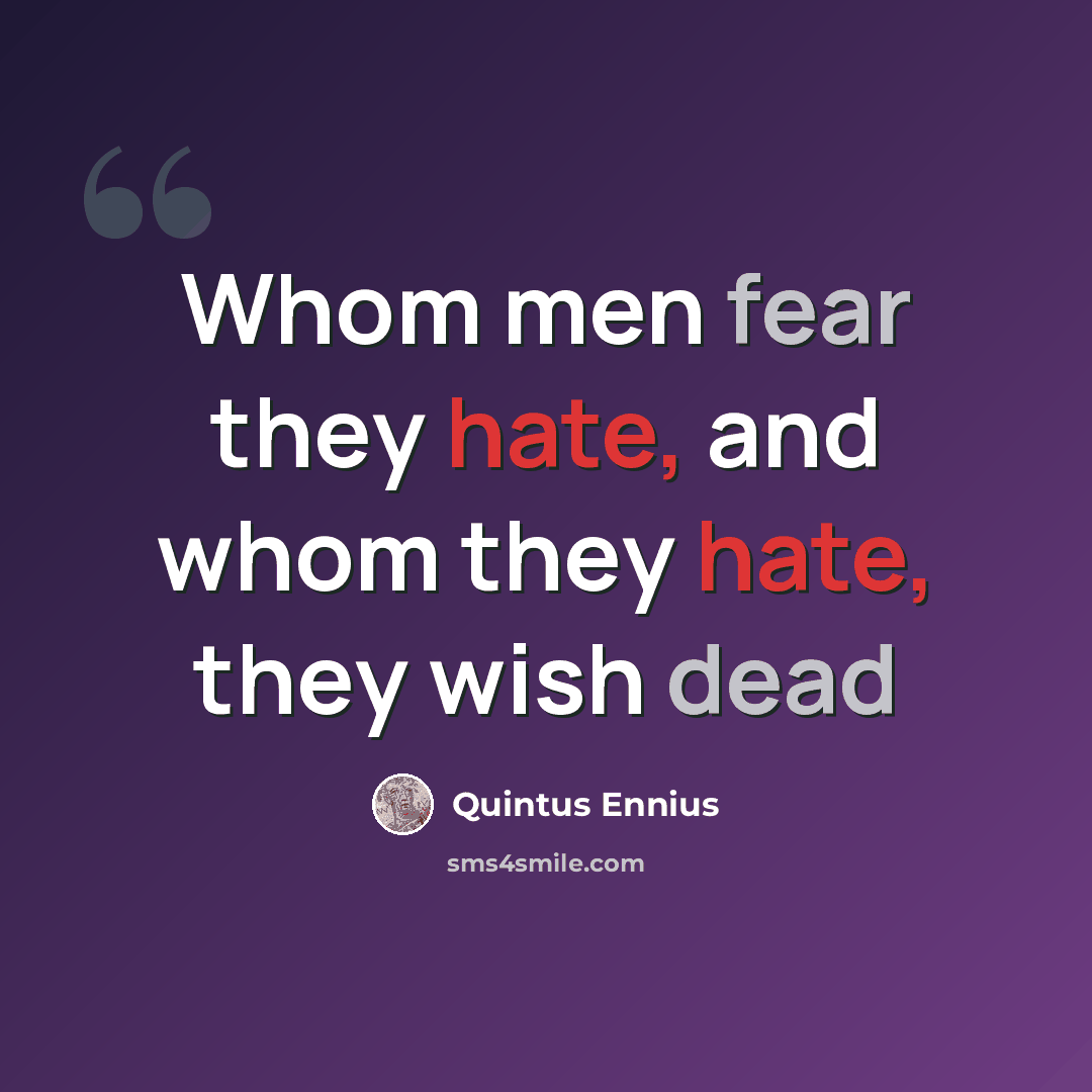 “Whom men fear they hate, and whom they hate, they wish dead” quote by Quintus Ennius