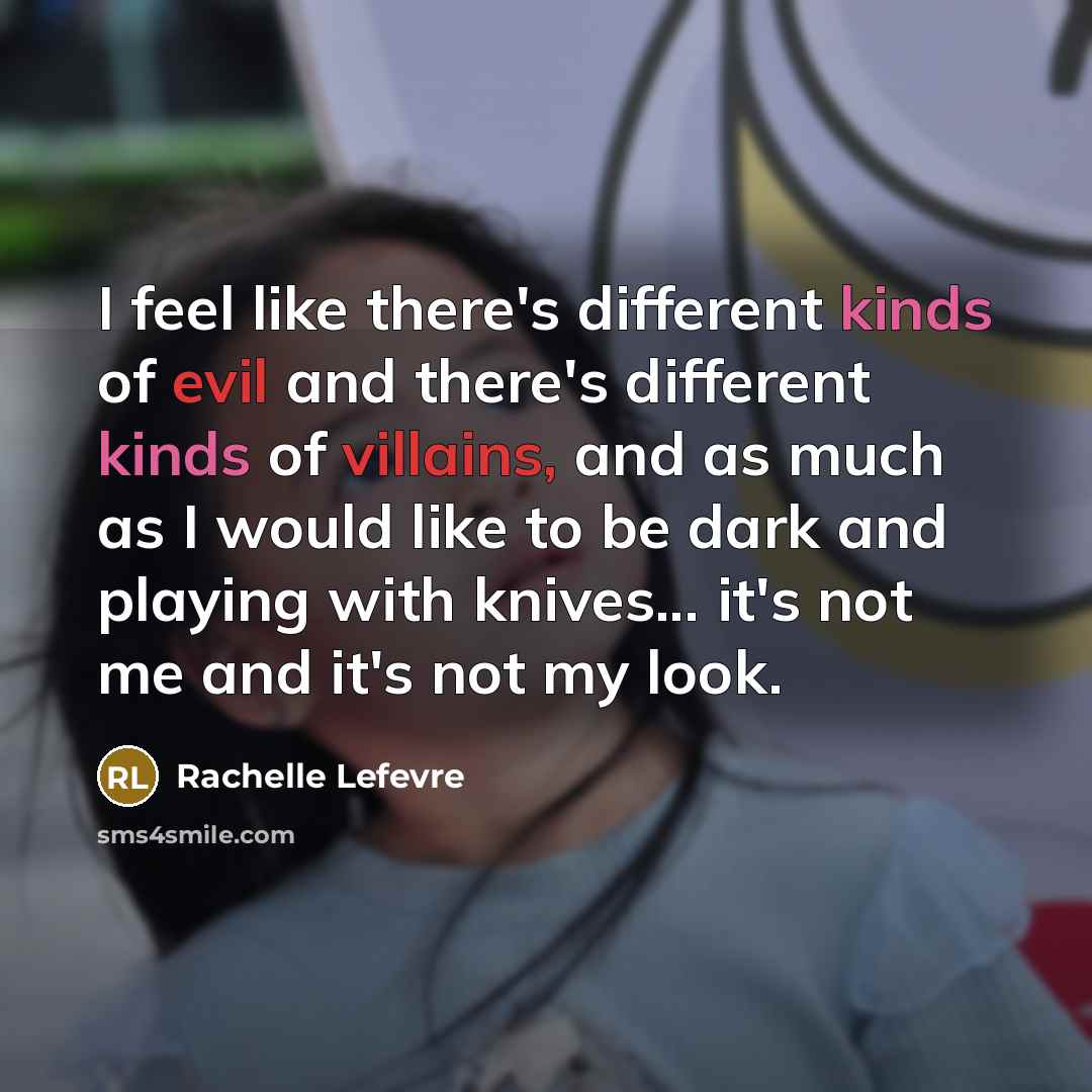 “I feel like there's different kinds of evil and there's different kinds of villains, and as much as I would like to be dark and playing with knives... it's not me and it's not my look.” quote by Rachelle Lefevre