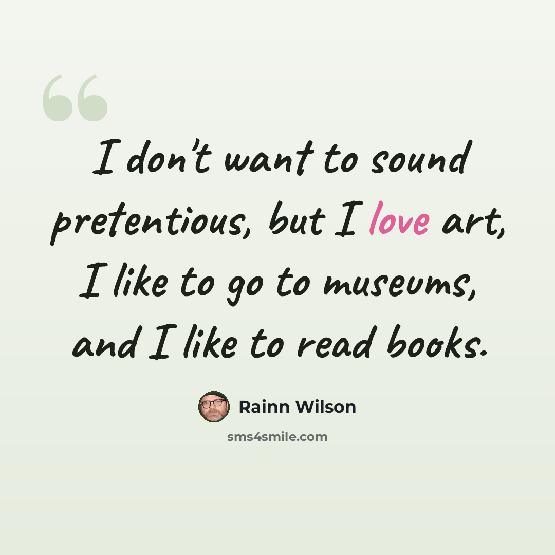 “I don't want to sound pretentious, but I love art, I like to go to museums, and I like to read books.” quote by Rainn Wilson
