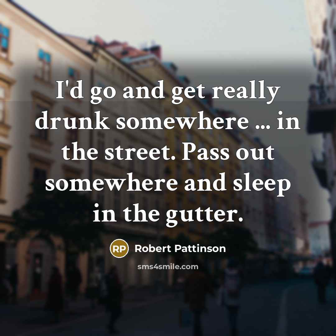 “I'd go and get really drunk somewhere ... in the street. Pass out somewhere and sleep in the gutter.” quote by Robert Pattinson