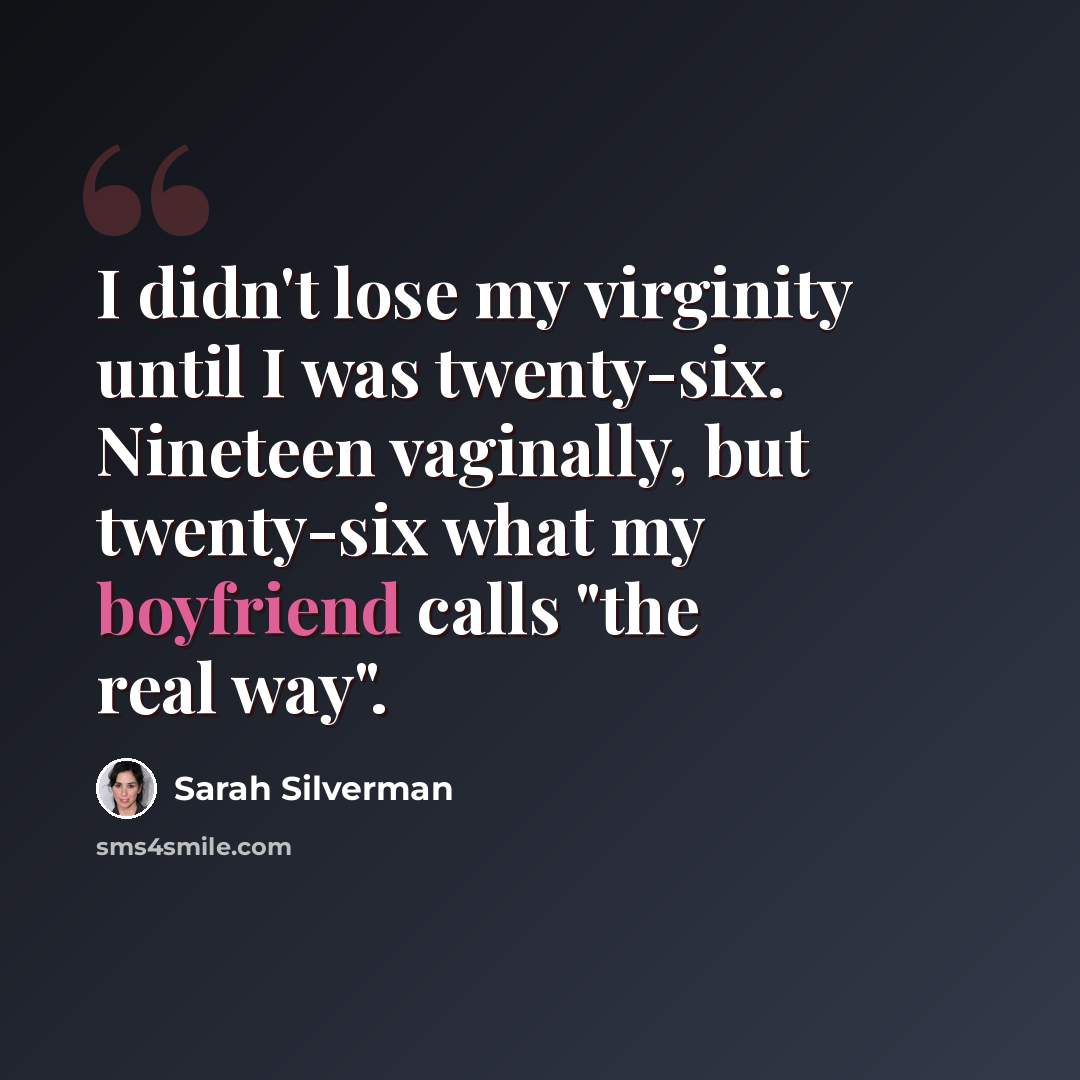 “I didn't lose my virginity until I was twenty-six. Nineteen vaginally, but twenty-six what my boyfriend calls "the real way".” quote by Sarah Silverman