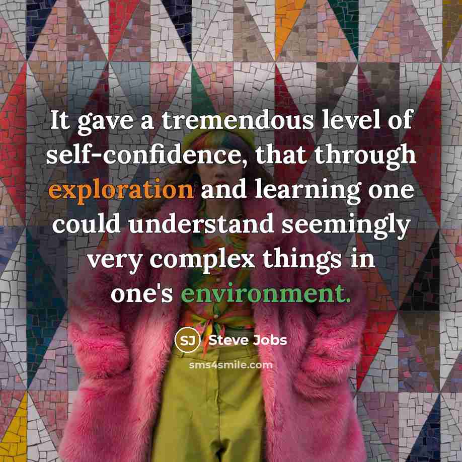 “It gave a tremendous level of self-confidence, that through exploration and learning one could understand seemingly very complex things in one's environment.” quote by Steve Jobs