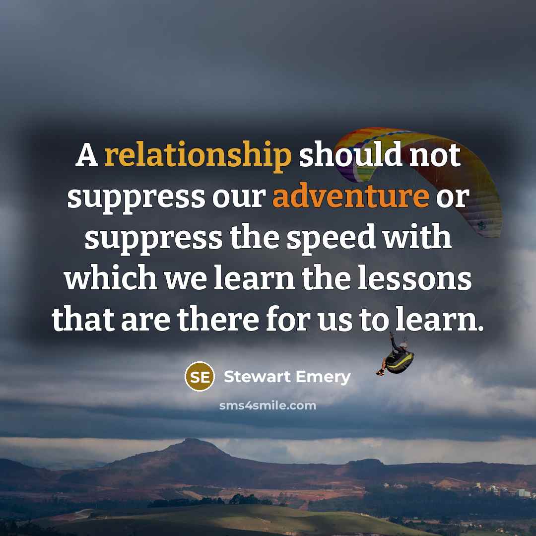 “A relationship should not suppress our adventure or suppress the speed with which we learn the lessons that are there for us to learn.” quote by Stewart Emery