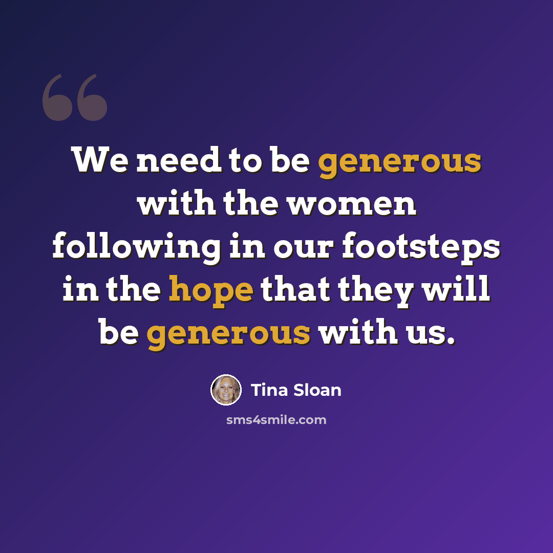 “We need to be generous with the women following in our footsteps in the hope that they will be generous with us.” quote by Tina Sloan