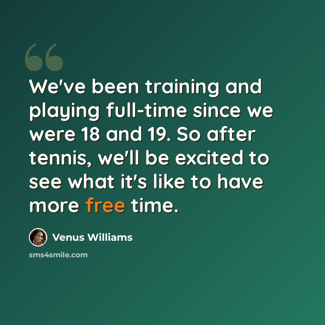 “We've been training and playing full-time since we were 18 and 19. So after tennis, we'll be excited to see what it's like to have more free time.” quote by Venus Williams