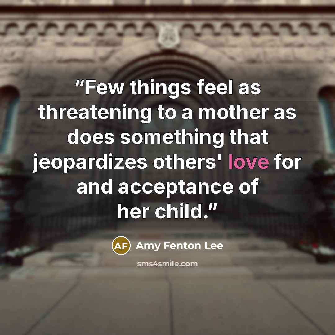 “Few things feel as threatening to a mother as does something that jeopardizes others' love for and acceptance of her child.” quote by Amy Fenton Lee