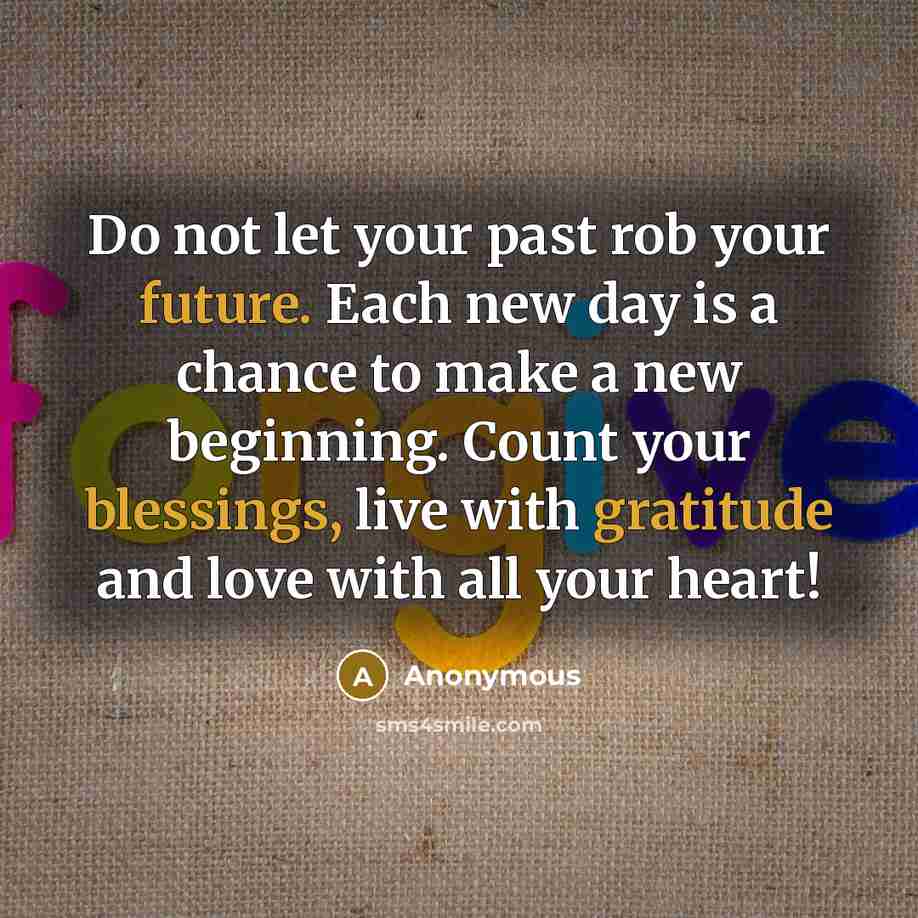 “Do not let your past rob your future. Each new day is a chance to make a new beginning. Count your blessings, live with gratitude and love with all your heart!” quote by Anonymous