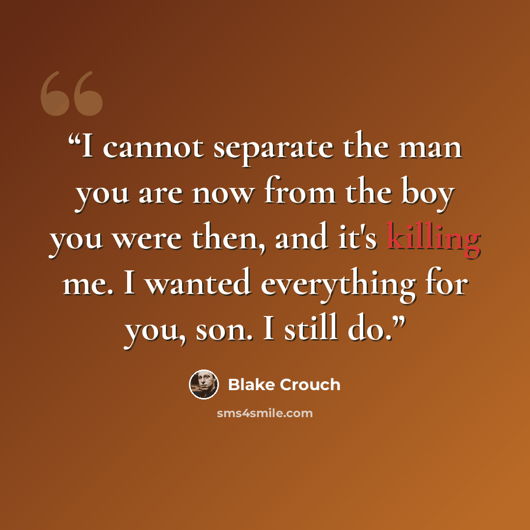 “I cannot separate the man you are now from the boy you were then, and it's killing me. I wanted everything for you, son. I still do.” quote by Blake Crouch