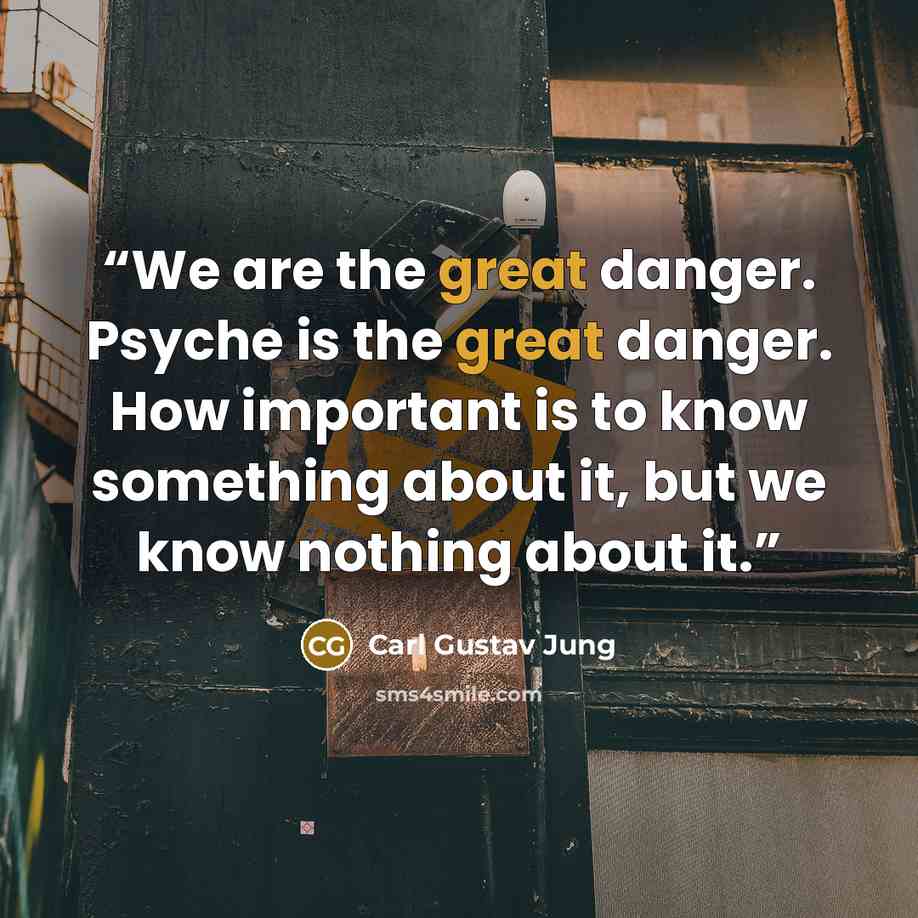 “We are the great danger. Psyche is the great danger. How important is to know something about it, but we know nothing about it.” quote by Carl Gustav Jung