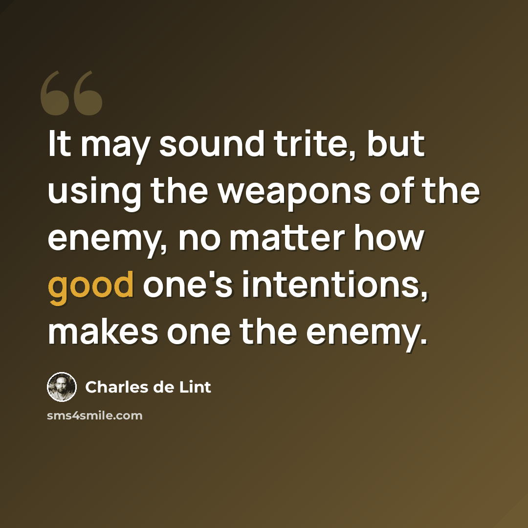 “It may sound trite, but using the weapons of the enemy, no matter how good one's intentions, makes one the enemy.” quote by Charles de Lint