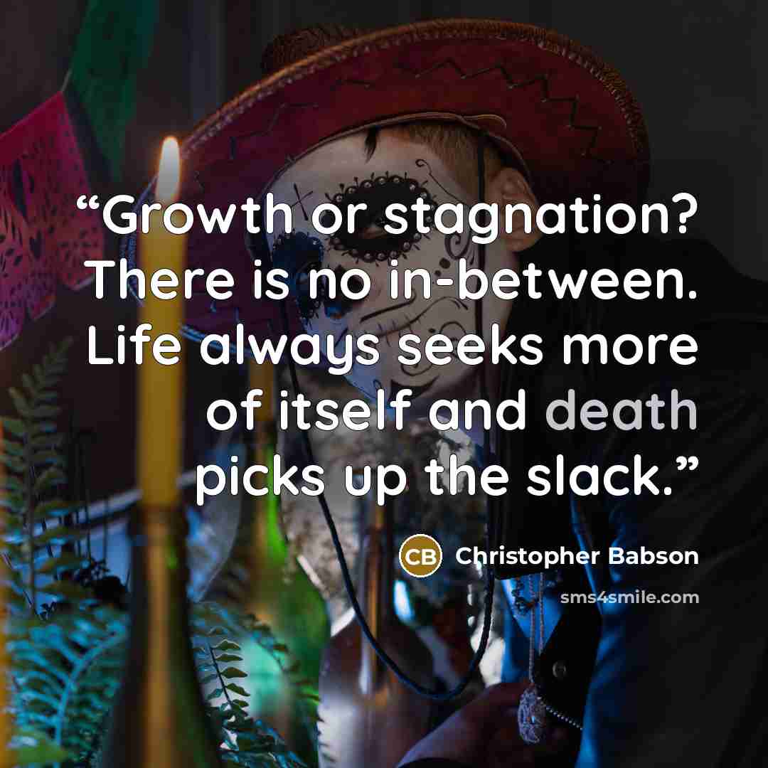 “Growth or stagnation? There is no in-between. Life always seeks more of itself and death picks up the slack.” quote by Christopher Babson