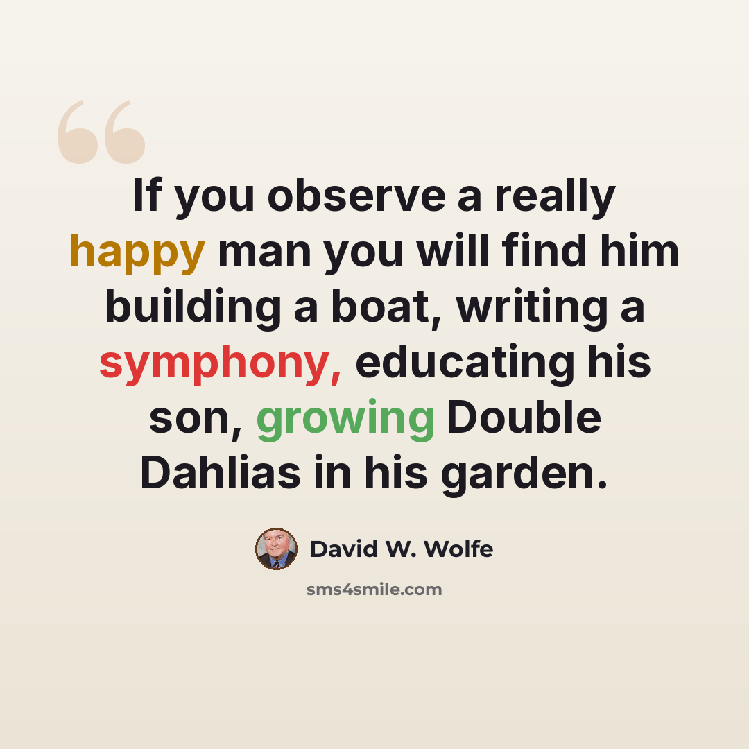 “If you observe a really happy man you will find him building a boat, writing a symphony, educating his son, growing Double Dahlias in his garden.” quote by David W. Wolfe