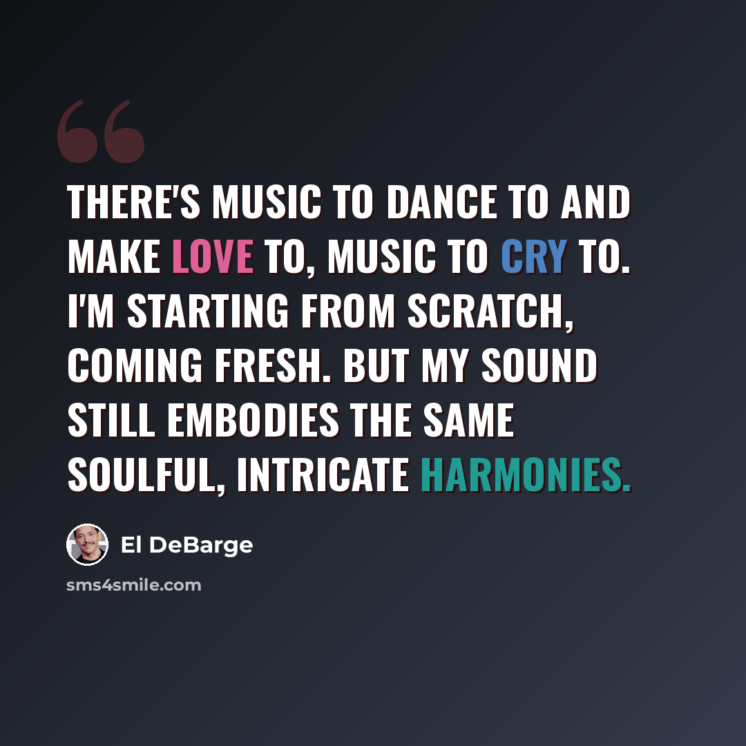 “There's music to dance to and make love to, music to cry to. I'm starting from scratch, coming fresh. But my sound still embodies the same soulful, intricate harmonies.” quote by El DeBarge