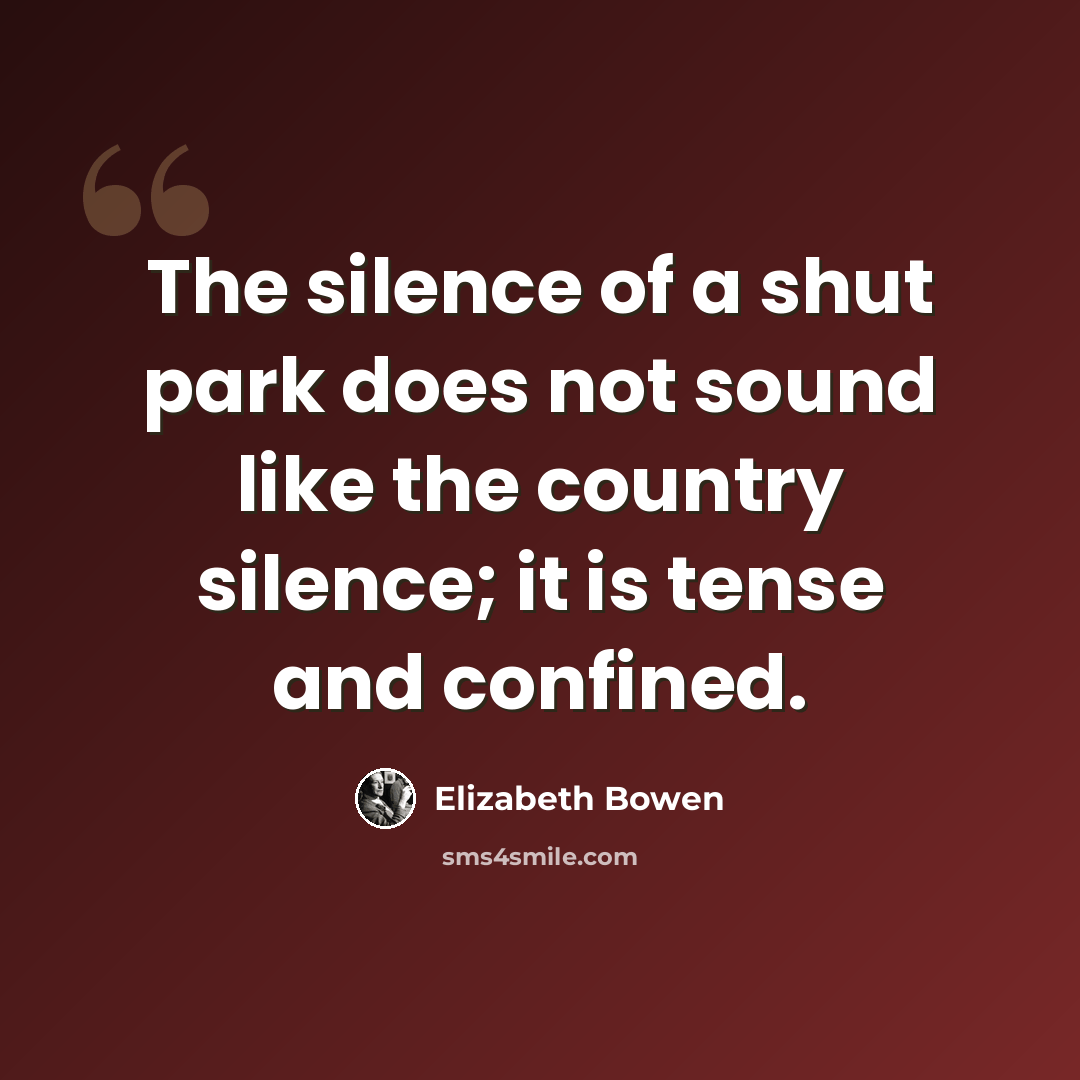 “The silence of a shut park does not sound like the country silence; it is tense and confined.” quote by Elizabeth Bowen