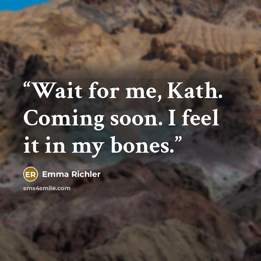 “Wait for me, Kath. Coming soon. I feel it in my bones.” quote by Emma Richler