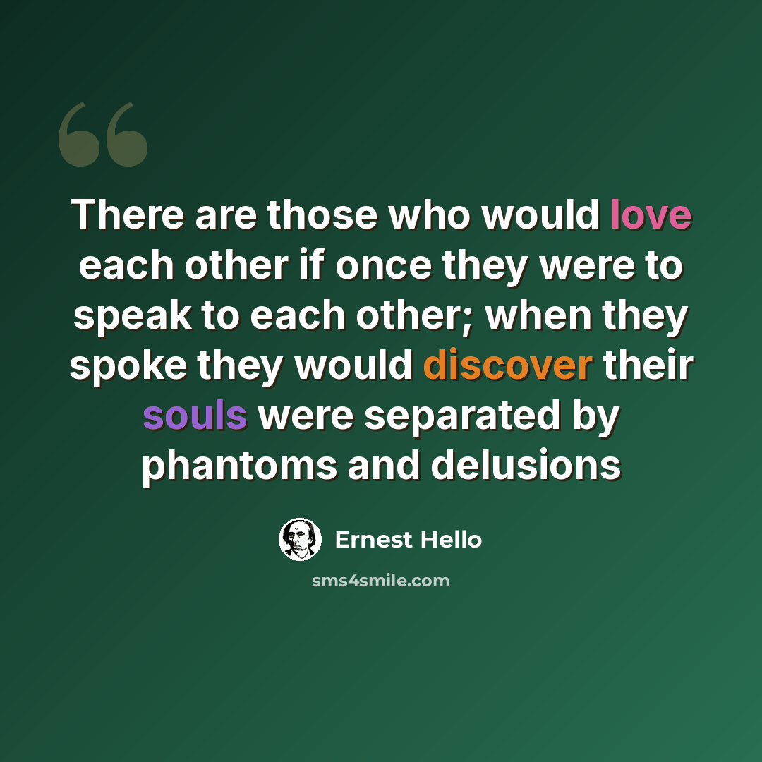 “There are those who would love each other if once they were to speak to each other; when they spoke they would discover their souls were separated by phantoms and delusions” quote by Ernest Hello