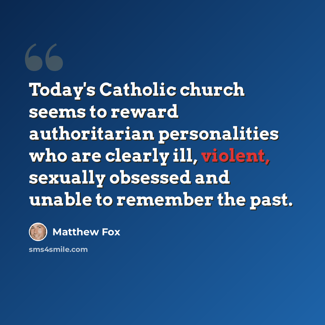 “Today's Catholic church seems to reward authoritarian personalities who are clearly ill, violent, sexually obsessed and unable to remember the past.” quote by Matthew Fox