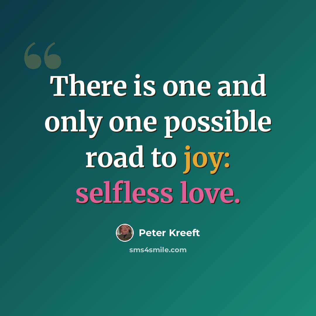 “There is one and only one possible road to joy: selfless love.” quote by Peter Kreeft